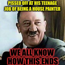laughing hitler | PISSED OFF AT HIS TEENAGE JOB OF BEING A HOUSE PAINTER WE ALL KNOW HOW THIS ENDS | image tagged in laughing hitler | made w/ Imgflip meme maker