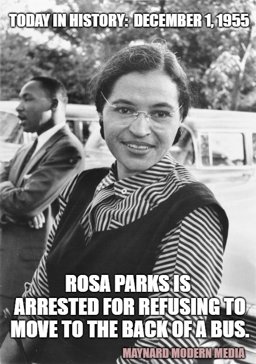 Rosa Parks | TODAY IN HISTORY: 
DECEMBER 1, 1955; ROSA PARKS IS ARRESTED FOR REFUSING TO MOVE TO THE BACK OF A BUS. MAYNARD MODERN MEDIA | image tagged in rosa parks | made w/ Imgflip meme maker