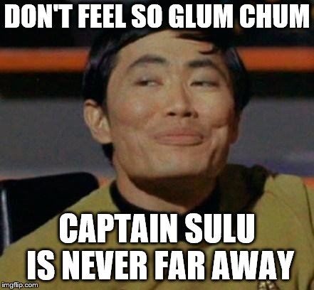 George Takei | DON'T FEEL SO GLUM CHUM CAPTAIN SULU IS NEVER FAR AWAY | image tagged in george takei | made w/ Imgflip meme maker