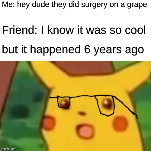 Surprised Pikachu Meme | Me: hey dude they did surgery on a grape; Friend: I know it was so cool; but it happened 6 years ago | image tagged in memes,surprised pikachu | made w/ Imgflip meme maker