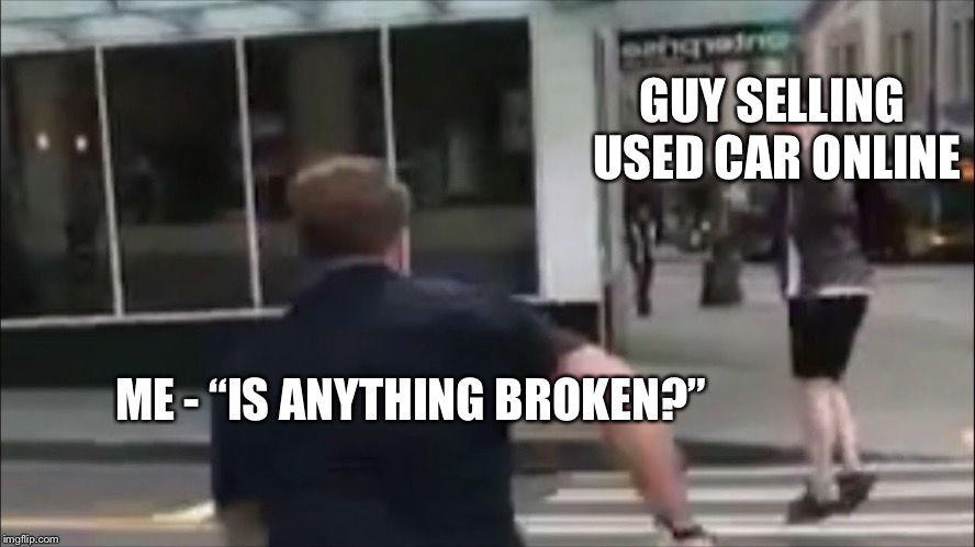 GUY SELLING USED CAR ONLINE; ME - “IS ANYTHING BROKEN?” | image tagged in car | made w/ Imgflip meme maker