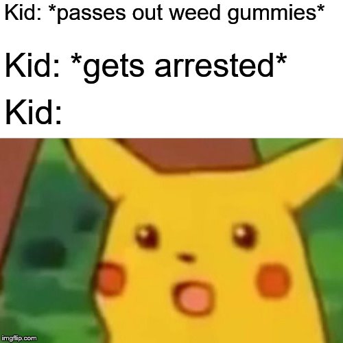 Surprised Pikachu | Kid: *passes out weed gummies*; Kid: *gets arrested*; Kid: | image tagged in memes,surprised pikachu | made w/ Imgflip meme maker