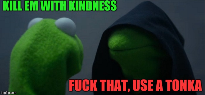 Evil Kermit Meme | KILL EM WITH KINDNESS F**K THAT, USE A TONKA | image tagged in memes,evil kermit | made w/ Imgflip meme maker