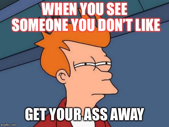 Futurama Fry Meme | WHEN YOU SEE SOMEONE YOU DON’T LIKE; GET YOUR ASS AWAY | image tagged in memes,futurama fry | made w/ Imgflip meme maker