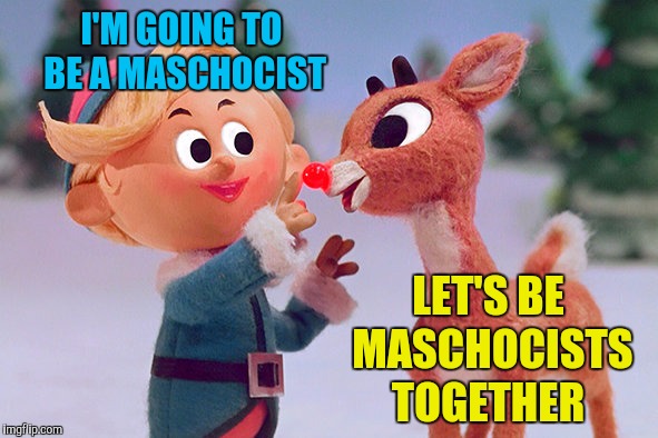 Rudolph  | I'M GOING TO BE A MASCHOCIST LET'S BE MASCHOCISTS TOGETHER | image tagged in rudolph | made w/ Imgflip meme maker