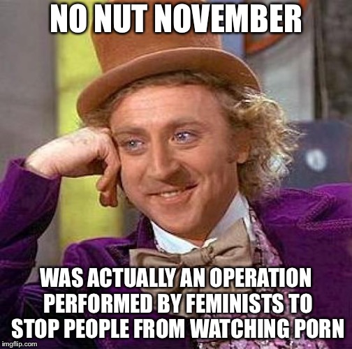Creepy Condescending Wonka Meme | NO NUT NOVEMBER; WAS ACTUALLY AN OPERATION PERFORMED BY FEMINISTS TO STOP PEOPLE FROM WATCHING PORN | image tagged in memes,creepy condescending wonka | made w/ Imgflip meme maker