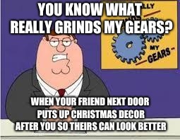 You know what really grinds my gears | YOU KNOW WHAT REALLY GRINDS MY GEARS? WHEN YOUR FRIEND NEXT DOOR PUTS UP CHRISTMAS DECOR AFTER YOU SO THEIRS CAN LOOK BETTER | image tagged in you know what really grinds my gears | made w/ Imgflip meme maker