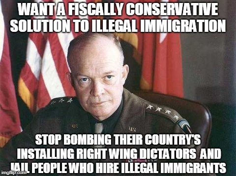 WANT A FISCALLY CONSERVATIVE SOLUTION TO ILLEGAL IMMIGRATION; STOP BOMBING THEIR COUNTRY'S INSTALLING RIGHT WING DICTATORS  AND JAIL PEOPLE WHO HIRE ILLEGAL IMMIGRANTS | image tagged in illegal immigration | made w/ Imgflip meme maker