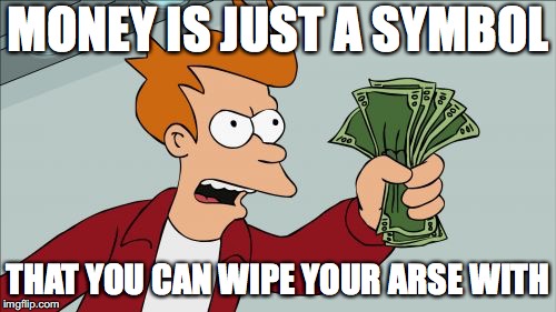 Shut Up And Take My Money Fry | MONEY IS JUST A SYMBOL; THAT YOU CAN WIPE YOUR ARSE WITH | image tagged in memes,shut up and take my money fry | made w/ Imgflip meme maker