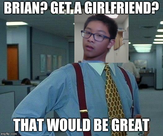 That Would Be Great | BRIAN? GET A GIRLFRIEND? THAT WOULD BE GREAT | image tagged in memes,that would be great | made w/ Imgflip meme maker
