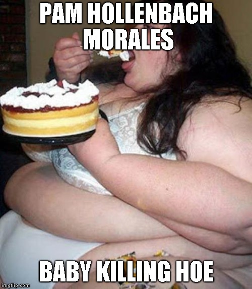 Fat woman with cake | PAM HOLLENBACH MORALES; BABY KILLING HOE | image tagged in fat woman with cake | made w/ Imgflip meme maker