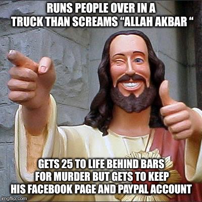 Buddy Christ | RUNS PEOPLE OVER IN A TRUCK THAN SCREAMS “ALLAH AKBAR “; GETS 25 TO LIFE BEHIND BARS FOR MURDER BUT GETS TO KEEP HIS FACEBOOK PAGE AND PAYPAL ACCOUNT | image tagged in memes,buddy christ | made w/ Imgflip meme maker