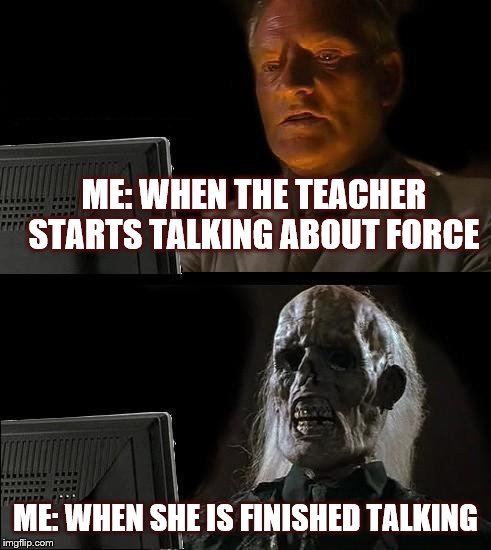 I'll Just Wait Here Meme | ME: WHEN THE TEACHER STARTS TALKING ABOUT FORCE; ME: WHEN SHE IS FINISHED TALKING | image tagged in memes,ill just wait here | made w/ Imgflip meme maker
