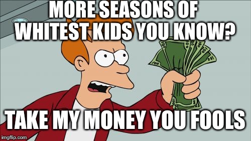 Can't get enough of wkuk | MORE SEASONS OF WHITEST KIDS YOU KNOW? TAKE MY MONEY YOU FOOLS | image tagged in memes,shut up and take my money fry | made w/ Imgflip meme maker