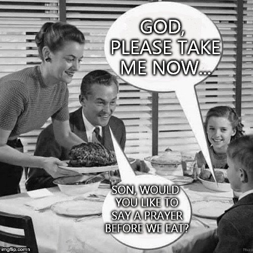 Vintage Family Dinner | GOD, PLEASE TAKE ME NOW... SON, WOULD YOU LIKE TO SAY A PRAYER BEFORE WE EAT? | image tagged in vintage family dinner | made w/ Imgflip meme maker