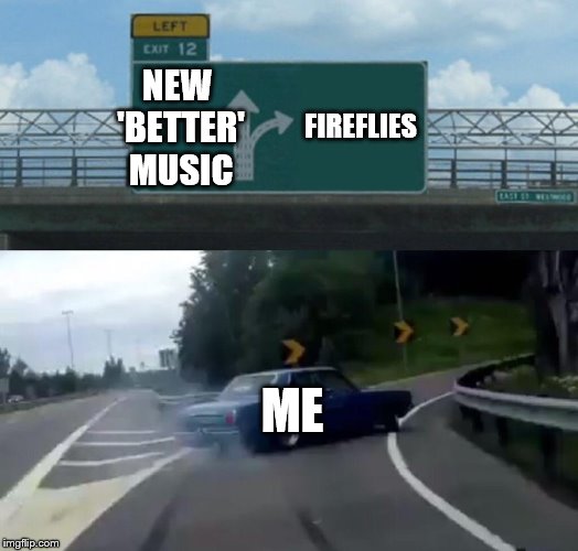 Left Exit 12 Off Ramp Meme | NEW 'BETTER' MUSIC; FIREFLIES; ME | image tagged in memes,left exit 12 off ramp | made w/ Imgflip meme maker