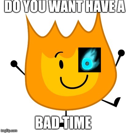 happy firey | DO YOU WANT HAVE A; BAD TIME | image tagged in happy firey | made w/ Imgflip meme maker