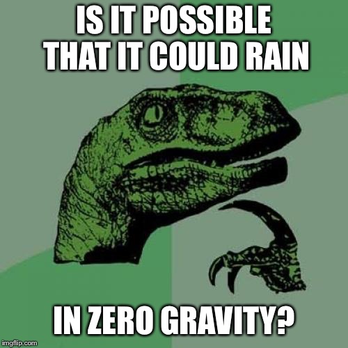 Philosoraptor Meme | IS IT POSSIBLE THAT IT COULD RAIN; IN ZERO GRAVITY? | image tagged in memes,philosoraptor | made w/ Imgflip meme maker