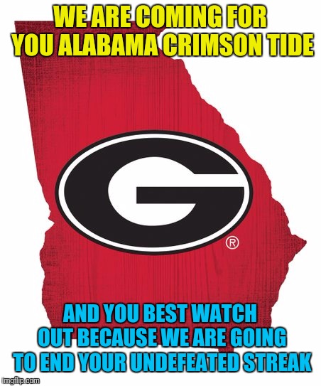 Ga Bulldogs | WE ARE COMING FOR YOU ALABAMA CRIMSON TIDE; AND YOU BEST WATCH OUT BECAUSE WE ARE GOING TO END YOUR UNDEFEATED STREAK | image tagged in ga bulldogs | made w/ Imgflip meme maker