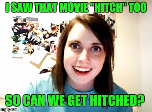 Overly Attached Girlfriend Meme | I SAW THAT MOVIE "HITCH" TOO SO CAN WE GET HITCHED? | image tagged in memes,overly attached girlfriend | made w/ Imgflip meme maker