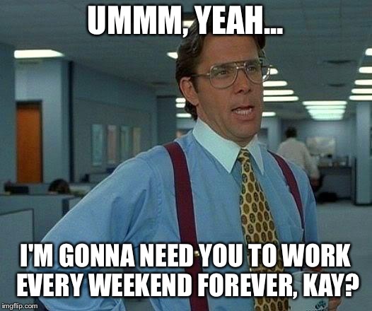 That Would Be Great Meme | UMMM, YEAH... I'M GONNA NEED YOU TO WORK EVERY WEEKEND FOREVER, KAY? | image tagged in memes,that would be great | made w/ Imgflip meme maker