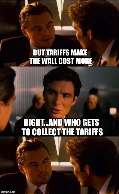 Inception Meme | BUT TARIFFS MAKE THE WALL COST MORE; RIGHT...AND WHO GETS TO COLLECT THE TARIFFS | image tagged in memes,inception | made w/ Imgflip meme maker