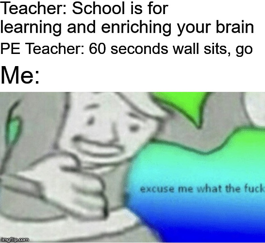 Excuse me wtf blank template | Teacher: School is for learning and enriching your brain; PE Teacher: 60 seconds wall sits, go; Me: | image tagged in excuse me wtf blank template | made w/ Imgflip meme maker
