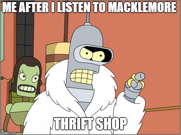 Bender Meme | ME AFTER I LISTEN TO MACKLEMORE; THRIFT SHOP | image tagged in memes,bender | made w/ Imgflip meme maker