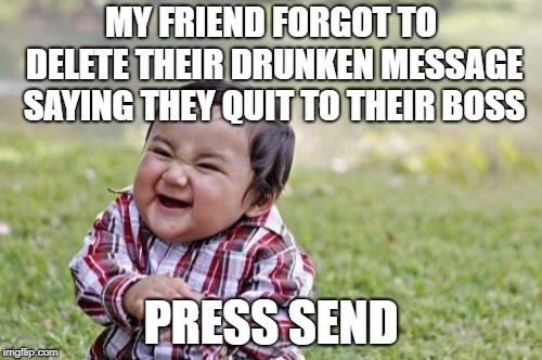 I did them a favor | MY FRIEND FORGOT TO DELETE THEIR DRUNKEN MESSAGE SAYING THEY QUIT TO THEIR BOSS; PRESS SEND | image tagged in memes,evil toddler,scumbag boss,drunk | made w/ Imgflip meme maker