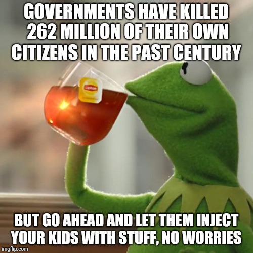 But That's None Of My Business | GOVERNMENTS HAVE KILLED 262 MILLION OF THEIR OWN CITIZENS IN THE PAST CENTURY; BUT GO AHEAD AND LET THEM INJECT YOUR KIDS WITH STUFF, NO WORRIES | image tagged in memes,but thats none of my business,kermit the frog | made w/ Imgflip meme maker