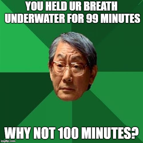 It really shouldn't be that hard | YOU HELD UR BREATH UNDERWATER FOR 99 MINUTES; WHY NOT 100 MINUTES? | image tagged in memes,high expectations asian father | made w/ Imgflip meme maker