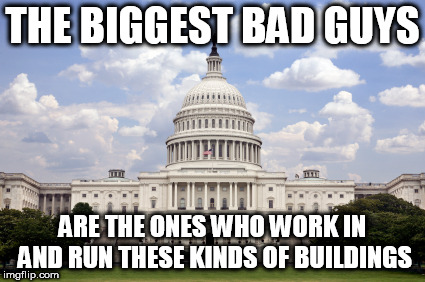 Capitol building  | THE BIGGEST BAD GUYS; ARE THE ONES WHO WORK IN AND RUN THESE KINDS OF BUILDINGS | image tagged in politics,anti politics,anti-politics,political,anti political,anti-political | made w/ Imgflip meme maker