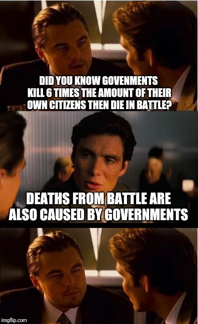 Inception Meme | DID YOU KNOW GOVENMENTS KILL 6 TIMES THE AMOUNT OF THEIR OWN CITIZENS THEN DIE IN BATTLE? DEATHS FROM BATTLE ARE ALSO CAUSED BY GOVERNMENTS | image tagged in memes,inception | made w/ Imgflip meme maker