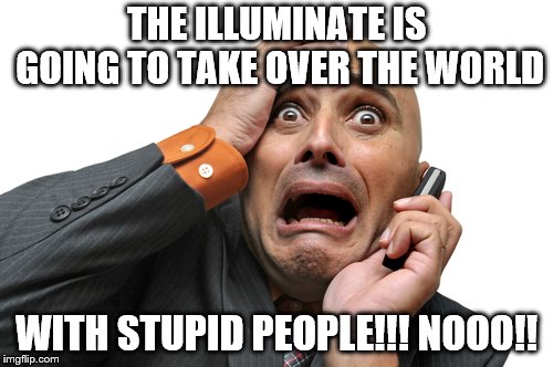 Scared face | THE ILLUMINATE IS GOING TO TAKE OVER THE WORLD; WITH STUPID PEOPLE!!! NOOO!! | image tagged in scared face | made w/ Imgflip meme maker