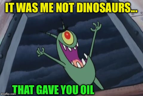 Plankton evil laugh | IT WAS ME NOT DINOSAURS... THAT GAVE YOU OIL | image tagged in plankton evil laugh | made w/ Imgflip meme maker