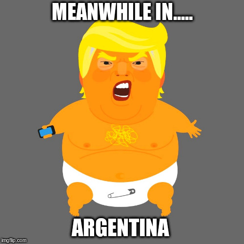 Trump Balloon Baby | MEANWHILE IN..... ARGENTINA | image tagged in donald trump,trump,crying trump baby,argentina | made w/ Imgflip meme maker