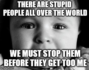 Sad Baby | THERE ARE STUPID PEOPLE ALL OVER THE WORLD; WE MUST STOP THEM BEFORE THEY GET TOO ME | image tagged in memes,sad baby | made w/ Imgflip meme maker