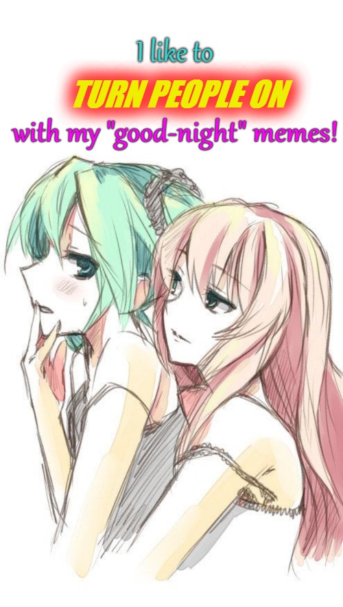I like to TURN PEOPLE ON with my "good-night" memes! | made w/ Imgflip meme maker