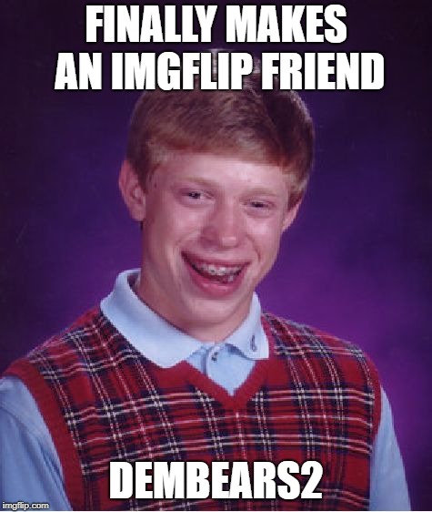 Bad Luck Brian Meme | FINALLY MAKES AN IMGFLIP FRIEND DEMBEARS2 | image tagged in memes,bad luck brian | made w/ Imgflip meme maker