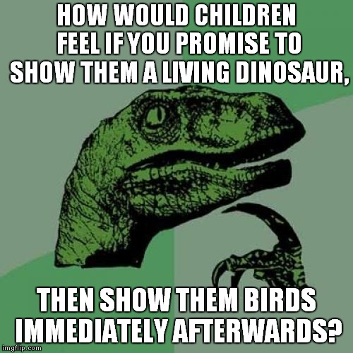 Birds Are Actually Dinosaurs. No Joke. | HOW WOULD CHILDREN FEEL IF YOU PROMISE TO SHOW THEM A LIVING DINOSAUR, THEN SHOW THEM BIRDS IMMEDIATELY AFTERWARDS? | image tagged in memes,philosoraptor,dinosaurs,dinosaur,birds,bird | made w/ Imgflip meme maker