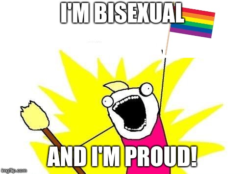 X All The Y | I'M BISEXUAL; AND I'M PROUD! | image tagged in memes,x all the y | made w/ Imgflip meme maker