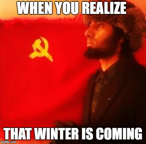 Communist Memes | WHEN YOU REALIZE; THAT WINTER IS COMING | image tagged in communism | made w/ Imgflip meme maker