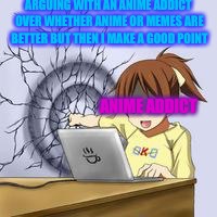 I was arguing with some dumb weeaboo a few minutes ago | ARGUING WITH AN ANIME ADDICT OVER WHETHER ANIME OR MEMES ARE BETTER BUT THEN I MAKE A GOOD POINT; ANIME ADDICT | image tagged in anime wall punch,weeaboo,memes | made w/ Imgflip meme maker