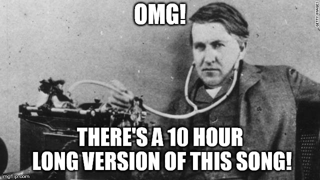 Edison Listening to Earphones | OMG! THERE'S A 10 HOUR LONG VERSION OF THIS SONG! | image tagged in edison listening to earphones | made w/ Imgflip meme maker