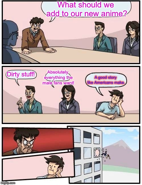 Boardroom Meeting Suggestion Meme | What should we add to our new anime? Absolutely everything the male fans want! Dirty stuff! A good story like Americans make. | image tagged in memes,boardroom meeting suggestion,weeaboo,anime | made w/ Imgflip meme maker