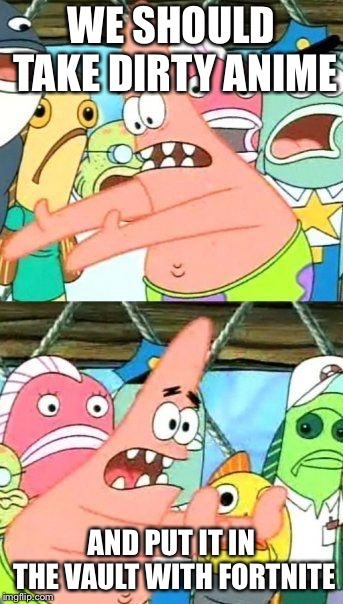 This is a good idea | WE SHOULD TAKE DIRTY ANIME; AND PUT IT IN THE VAULT WITH FORTNITE | image tagged in memes,put it somewhere else patrick,weeaboo | made w/ Imgflip meme maker