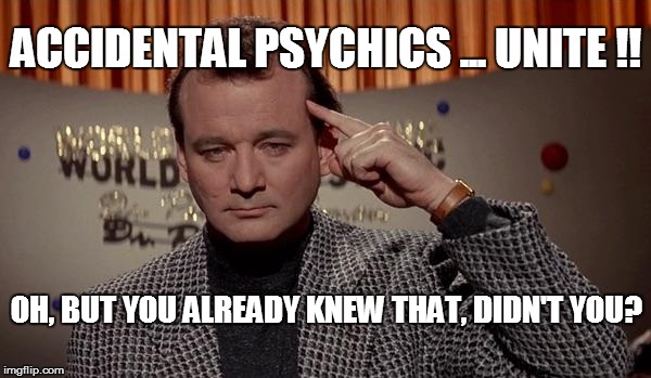 World of the psychic | ACCIDENTAL PSYCHICS ... UNITE !! OH, BUT YOU ALREADY KNEW THAT, DIDN'T YOU? | image tagged in world of the psychic | made w/ Imgflip meme maker