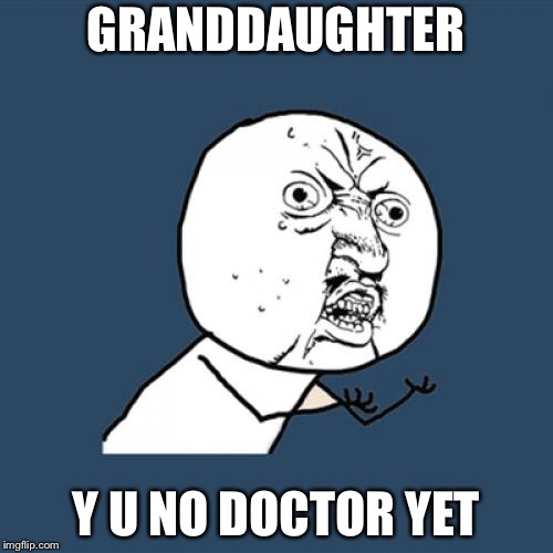 Y U No | GRANDDAUGHTER; Y U NO DOCTOR YET | image tagged in memes,y u no | made w/ Imgflip meme maker