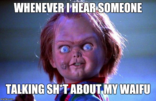 Chucky | WHENEVER I HEAR SOMEONE; TALKING SH*T ABOUT MY WAIFU | image tagged in chucky | made w/ Imgflip meme maker