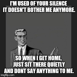 Kill Yourself Guy Meme | I'M USED OF YOUR SILENCE IT DOESN'T BOTHER ME ANYMORE. SO WHEN I GET HOME, JUST SIT THERE QUIETLY AND DONT SAY ANYTHING TO ME. | image tagged in memes,kill yourself guy | made w/ Imgflip meme maker